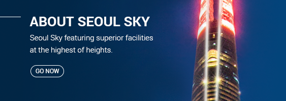 ABOUT SEOUL SKY Seoul Sky featuring superior facilities at the highest of heights. Go Now